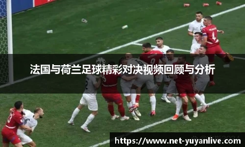 法国与荷兰足球精彩对决视频回顾与分析