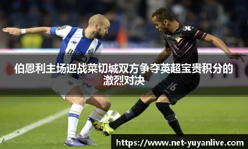伯恩利主场迎战菜切城双方争夺英超宝贵积分的激烈对决