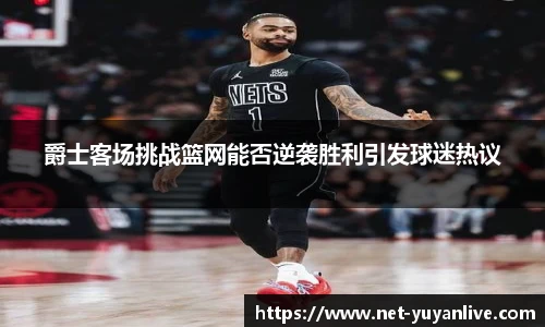 爵士客场挑战篮网能否逆袭胜利引发球迷热议