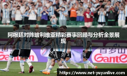 阿根廷对阵玻利维亚精彩赛事回顾与分析全景展现