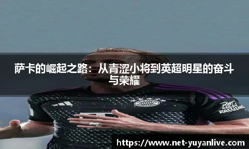 萨卡的崛起之路：从青涩小将到英超明星的奋斗与荣耀