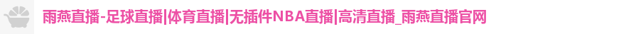 雨燕直播-足球直播|体育直播|无插件NBA直播|高清直播_雨燕直播官网
